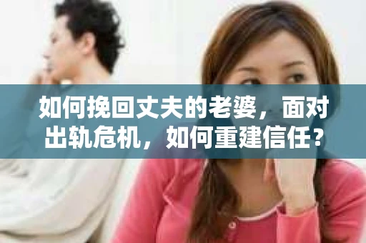 如何挽回丈夫的老婆，面对出轨危机，如何重建信任？