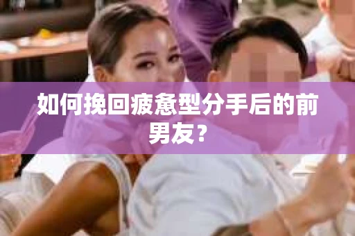 如何挽回疲惫型分手后的前男友？