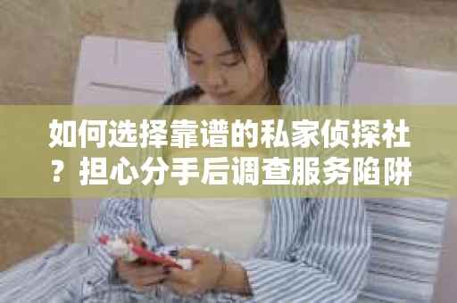 如何选择靠谱的私家侦探社？担心分手后调查服务陷阱怎么办？