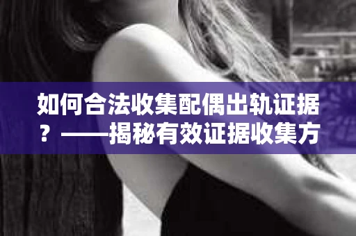 如何合法收集配偶出轨证据？——揭秘有效证据收集方案