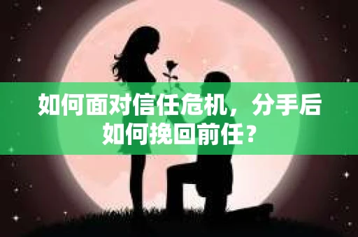 如何面对信任危机，分手后如何挽回前任？