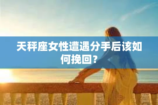 天秤座女性遭遇分手后该如何挽回？
