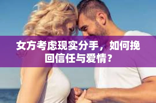 女方考虑现实分手，如何挽回信任与爱情？