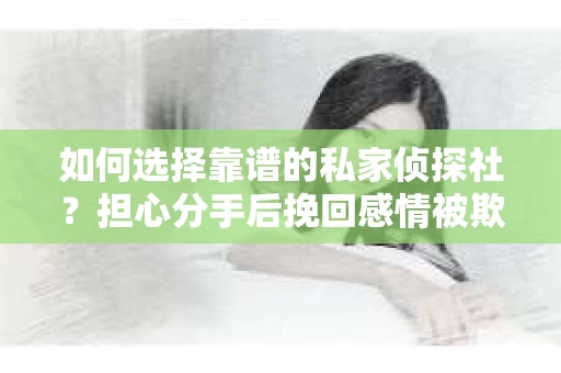 如何选择靠谱的私家侦探社?担心分手后挽回感情被欺骗怎么办? 如何选择靠谱的私家侦探社?担心分手后挽回感情被欺骗怎么办?