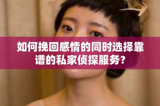 如何挽回感情的同时选择靠谱的私家侦探服务？