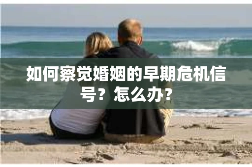 如何察觉婚姻的早期危机信号？怎么办？