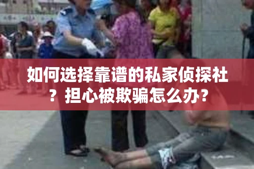 如何选择靠谱的私家侦探社？担心被欺骗怎么办？