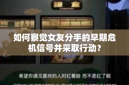 如何察觉女友分手的早期危机信号并采取行动？