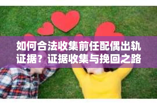 如何合法收集前任配偶出轨证据？证据收集与挽回之路怎么办？