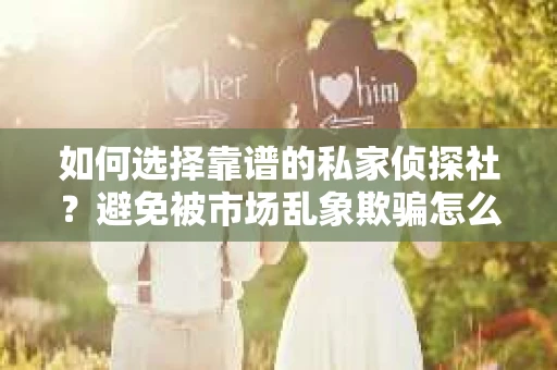 如何选择靠谱的私家侦探社？避免被市场乱象欺骗怎么办？