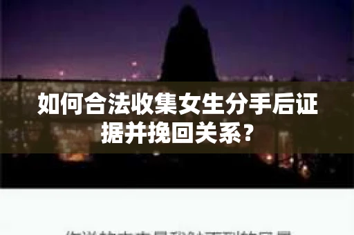 如何合法收集女生分手后证据并挽回关系？