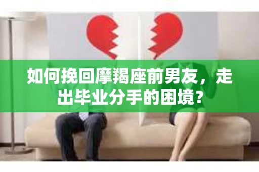 如何挽回摩羯座前男友，走出毕业分手的困境？