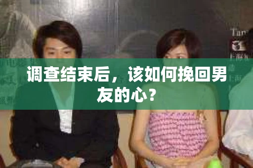 调查结束后，该如何挽回男友的心？