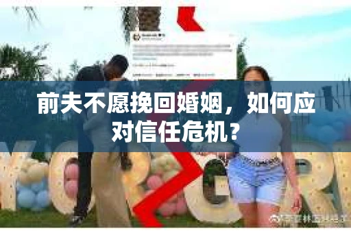 前夫不愿挽回婚姻，如何应对信任危机？