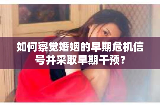 如何察觉婚姻的早期危机信号并采取早期干预？