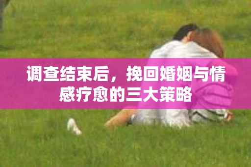调查结束后，挽回婚姻与情感疗愈的三大策略