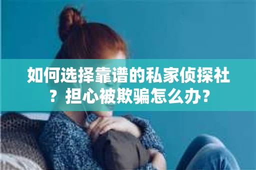 如何选择靠谱的私家侦探社？担心被欺骗怎么办？
