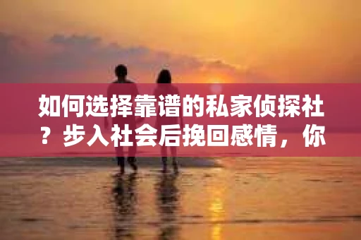 如何选择靠谱的私家侦探社？步入社会后挽回感情，你准备好了吗？