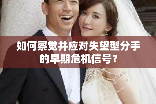 如何察觉并应对失望型分手的早期危机信号？