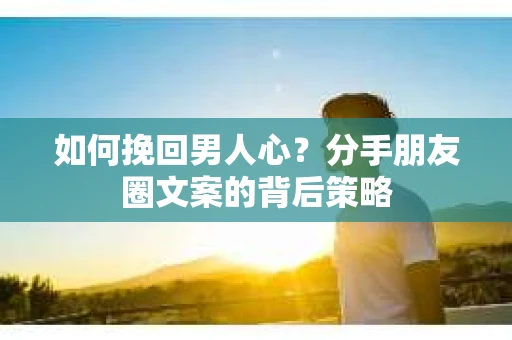 如何挽回男人心?分手朋友圈文案的背后策略 如何挽回男人心?分手朋友圈文案的背后策略