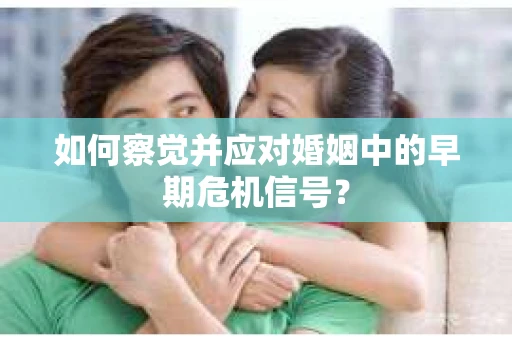 如何察觉并应对婚姻中的早期危机信号？