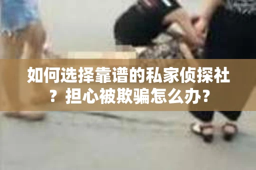 如何选择靠谱的私家侦探社？担心被欺骗怎么办？