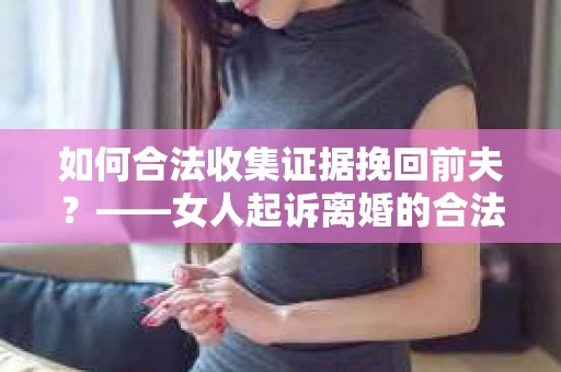 如何合法收集证据挽回前夫？——女人起诉离婚的合法取证策略