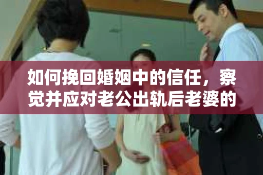 如何挽回婚姻中的信任，察觉并应对老公出轨后老婆的危机信号