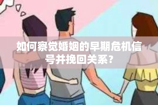 如何察觉婚姻的早期危机信号并挽回关系？