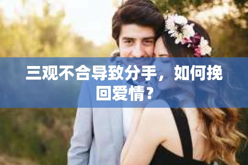 三观不合导致分手，如何挽回爱情？