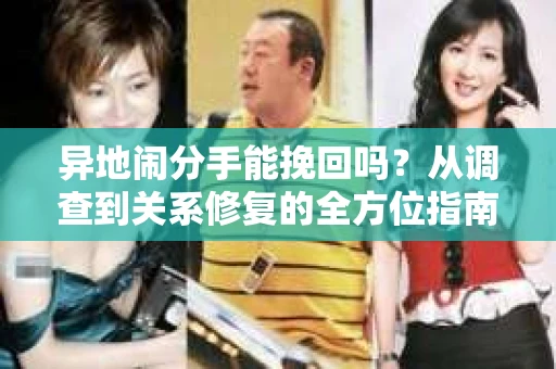 异地闹分手能挽回吗？从调查到关系修复的全方位指南