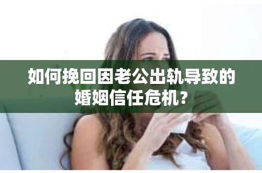 如何挽回因老公出轨导致的婚姻信任危机？