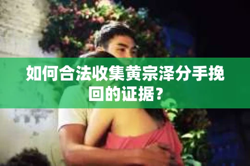 如何合法收集黄宗泽分手挽回的证据？