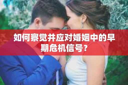如何察觉并应对婚姻中的早期危机信号？