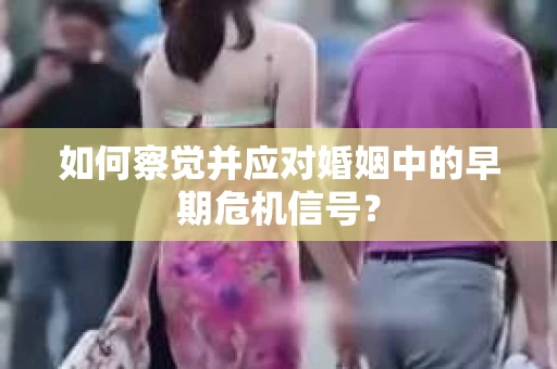 如何察觉并应对婚姻中的早期危机信号？