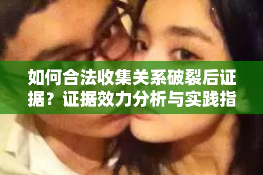 如何合法收集关系破裂后证据?证据效力分析与实践指南 如何合法收集关系破裂后证据?证据效力分析与实践指南