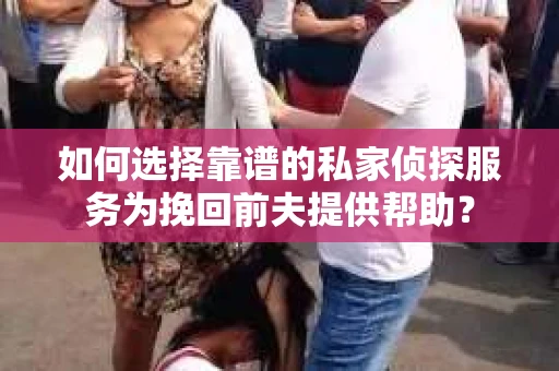 如何选择靠谱的私家侦探服务为挽回前夫提供帮助？