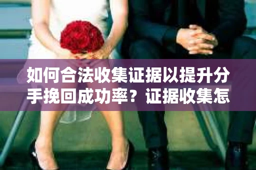 如何合法收集证据以提升分手挽回成功率？证据收集怎么办？