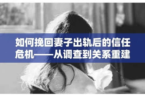 如何挽回妻子出轨后的信任危机——从调查到关系重建的全方位指南