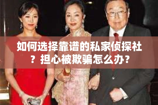 如何选择靠谱的私家侦探社？担心被欺骗怎么办？