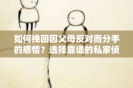 如何挽回因父母反对而分手的感情？选择靠谱的私家侦探社怎么办？
