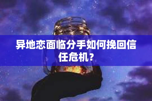 异地恋面临分手如何挽回信任危机？