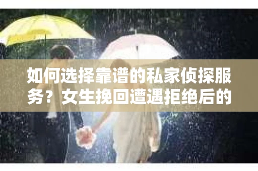 如何选择靠谱的私家侦探服务？女生挽回遭遇拒绝后的调查怎么办？