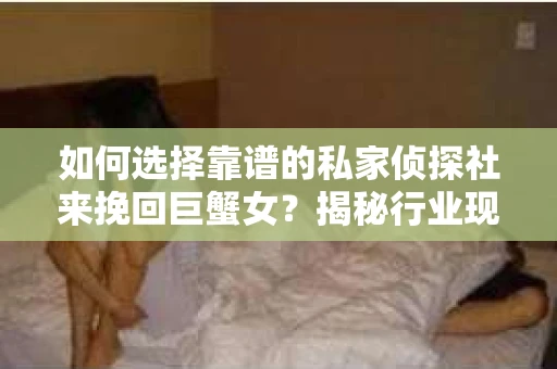 如何选择靠谱的私家侦探社来挽回巨蟹女？揭秘行业现状与陷阱，让你轻松避坑