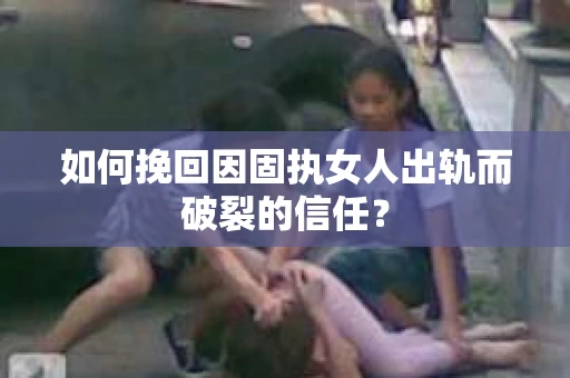 如何挽回因固执女人出轨而破裂的信任？