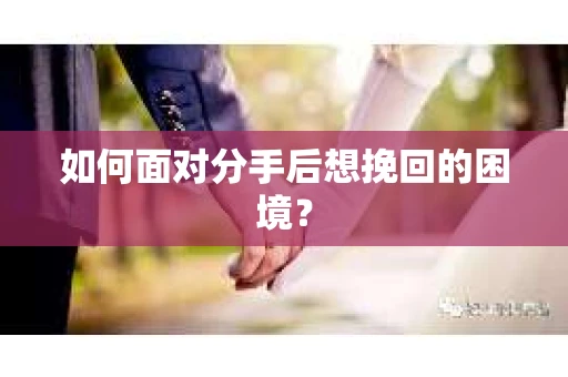 如何面对分手后想挽回的困境？