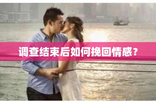 调查结束后如何挽回情感？