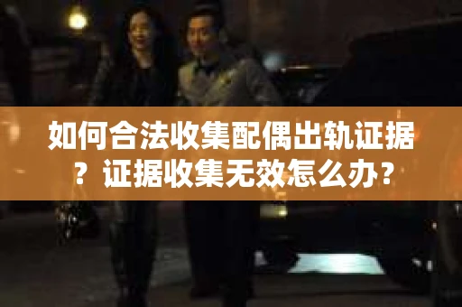 如何合法收集配偶出轨证据？证据收集无效怎么办？