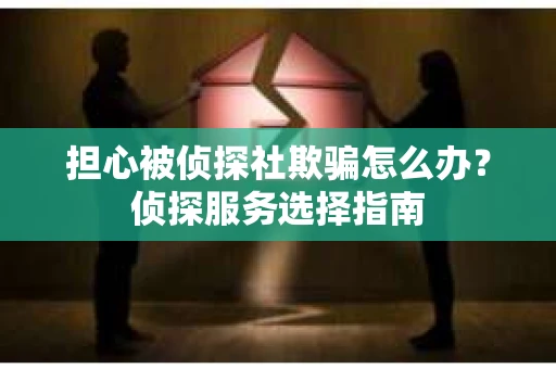 担心被侦探社欺骗怎么办？侦探服务选择指南