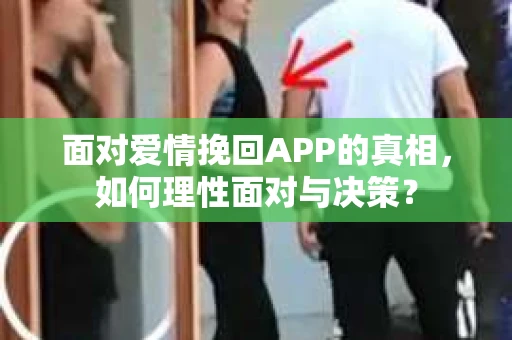 面对爱情挽回APP的真相，如何理性面对与决策？